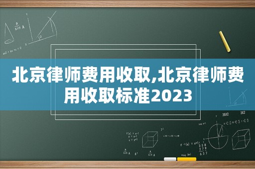 北京律師費用收取,北京律師費用收取標準2023
