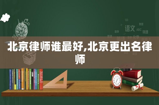 北京律師誰最好,北京更出名律師