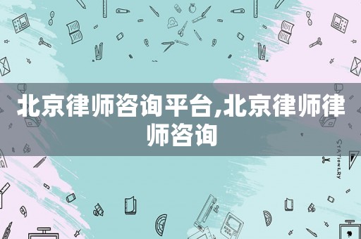 北京律師咨詢平臺,北京律師律師咨詢