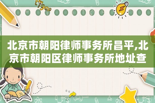 北京市朝陽律師事務(wù)所昌平,北京市朝陽區(qū)律師事務(wù)所地址查詢