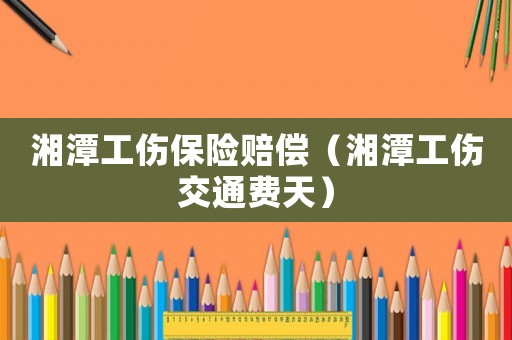 湘潭工傷保險賠償（湘潭工傷交通費天）