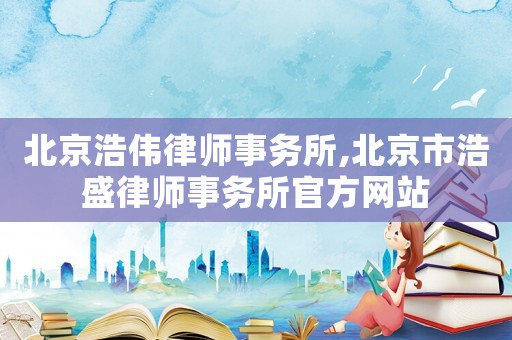 北京浩偉律師事務(wù)所,北京市浩盛律師事務(wù)所官方網(wǎng)站