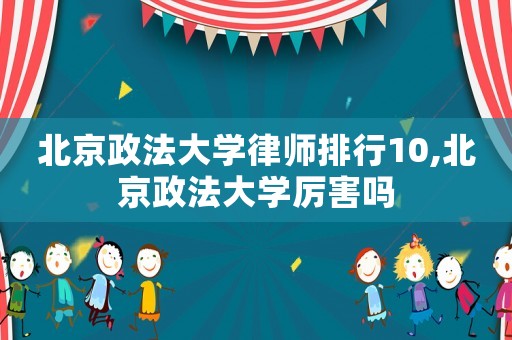 北京政法大學(xué)律師排行10,北京政法大學(xué)厲害嗎