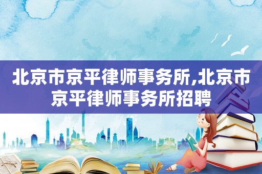 北京市京平律師事務所,北京市京平律師事務所招聘