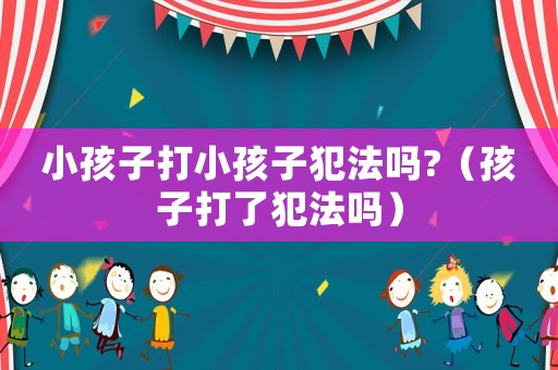 小孩子打小孩子犯法嗎?（孩子打了犯法嗎）