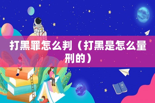 打黑罪怎么判（打黑是怎么量刑的）