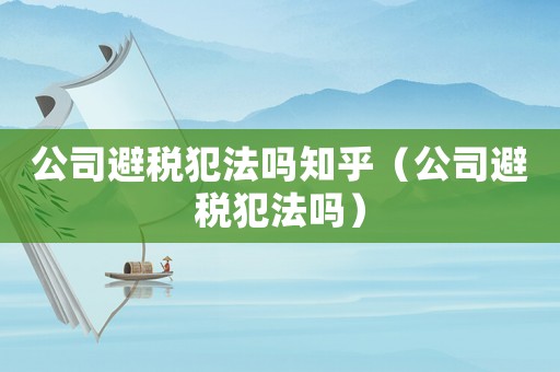 公司避稅犯法嗎知乎（公司避稅犯法嗎）