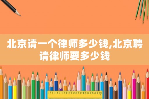 北京請(qǐng)一個(gè)律師多少錢,北京聘請(qǐng)律師要多少錢