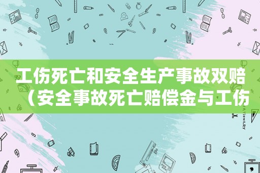 工傷死亡和安全生產事故雙賠（安全事故死亡賠償金與工傷賠償）