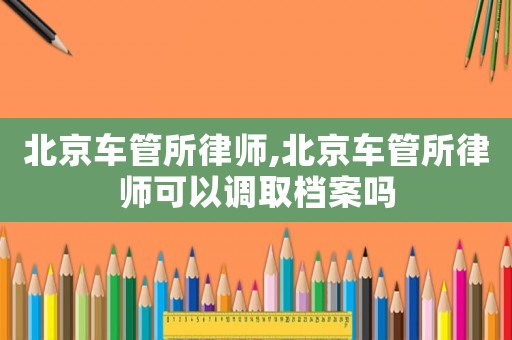 北京車管所律師,北京車管所律師可以調(diào)取檔案嗎