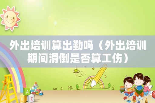 外出培訓算出勤嗎（外出培訓期間滑倒是否算工傷）