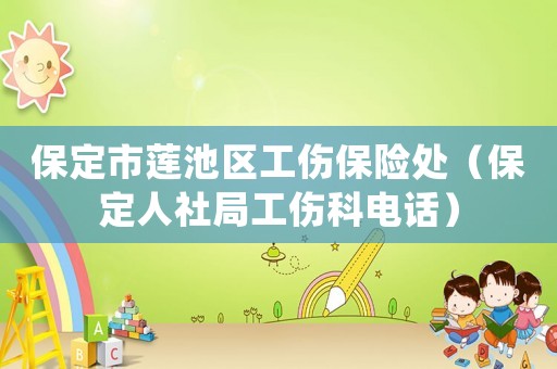 保定市蓮池區(qū)工傷保險(xiǎn)處（保定人社局工傷科電話）