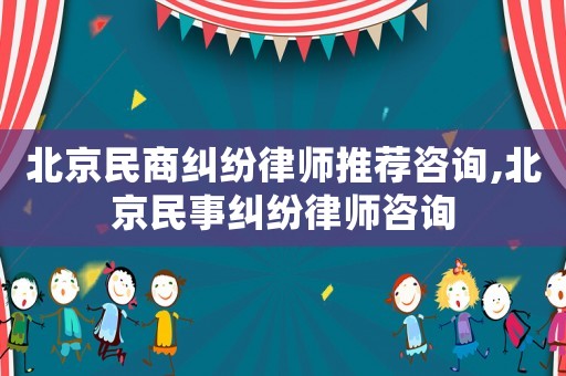 北京民商糾紛律師推薦咨詢,北京民事糾紛律師咨詢