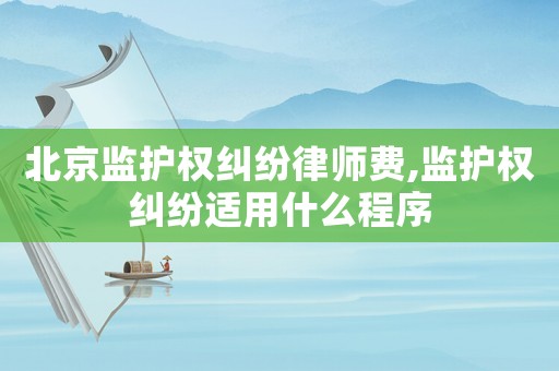 北京監護權糾紛律師費,監護權糾紛適用什么程序