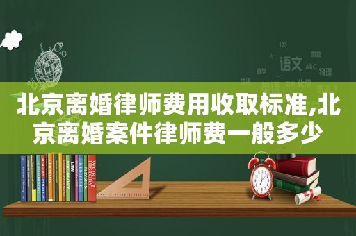 北京離婚律師費(fèi)用收取標(biāo)準(zhǔn),北京離婚案件律師費(fèi)一般多少