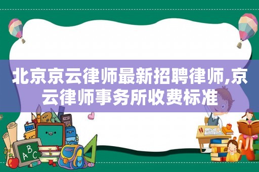北京京云律師最新招聘律師,京云律師事務(wù)所收費(fèi)標(biāo)準(zhǔn)