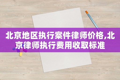 北京地區執行案件律師價格,北京律師執行費用收取標準
