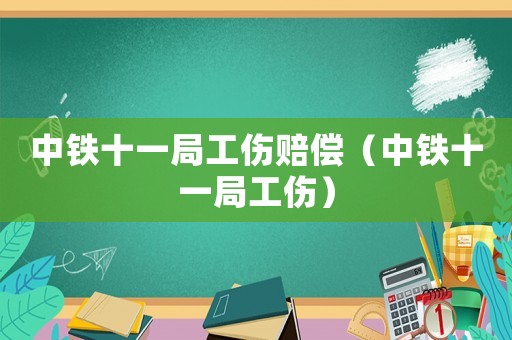 中鐵十一局工傷賠償（中鐵十一局工傷）