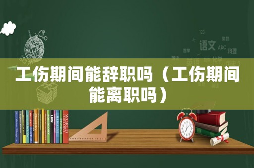 工傷期間能辭職嗎（工傷期間能離職嗎）