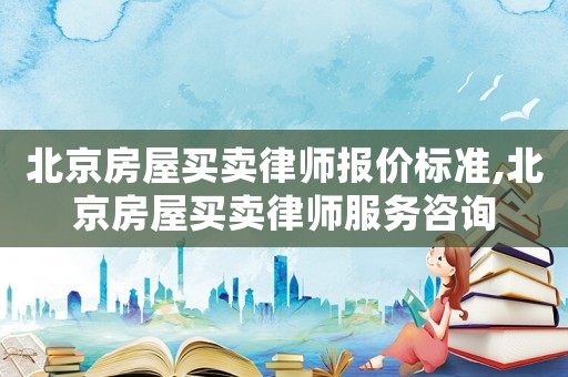 北京房屋買賣律師報價標準,北京房屋買賣律師服務咨詢