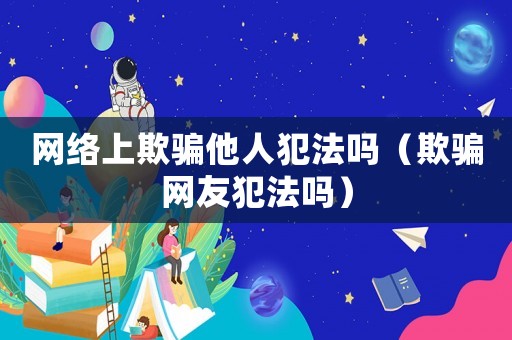 網(wǎng)絡(luò)上欺騙他人犯法嗎（欺騙網(wǎng)友犯法嗎）