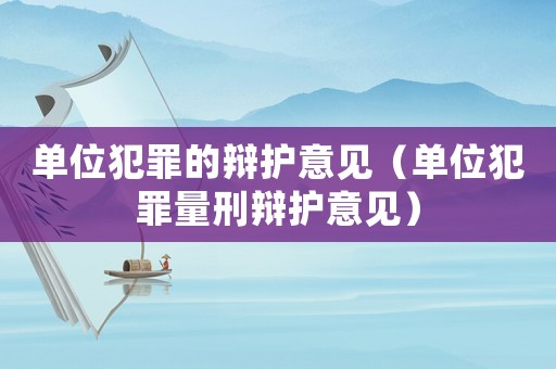 單位犯罪的辯護意見（單位犯罪量刑辯護意見）