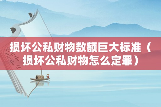 損壞公私財(cái)物數(shù)額巨大標(biāo)準(zhǔn)（損壞公私財(cái)物怎么定罪）