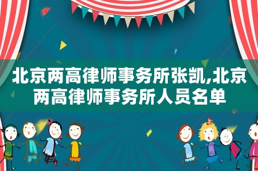 北京兩高律師事務所張凱,北京兩高律師事務所人員名單