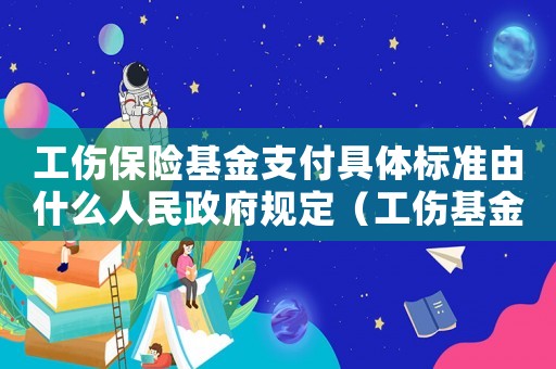 工傷保險基金支付具體標(biāo)準(zhǔn)由什么人民政府規(guī)定（工傷基金支付項目）