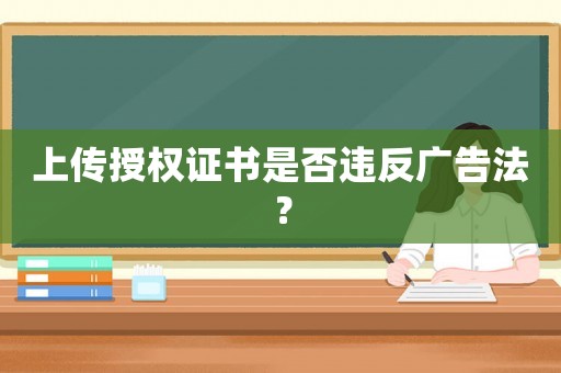 上傳授權(quán)證書是否違反廣告法？