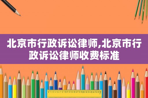 北京市行政訴訟律師,北京市行政訴訟律師收費標準