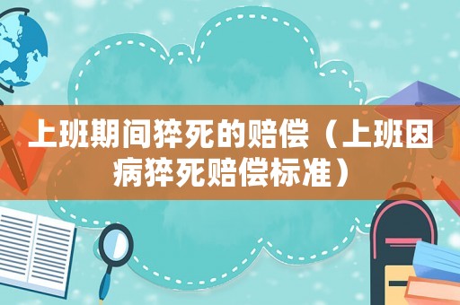 上班期間猝死的賠償（上班因病猝死賠償標(biāo)準(zhǔn)）