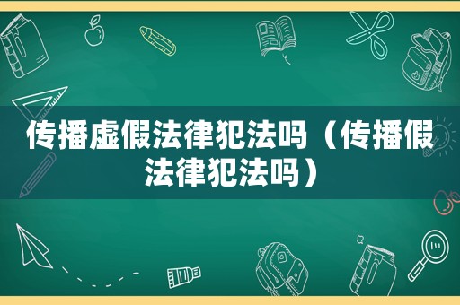 傳播虛假法律犯法嗎（傳播假法律犯法嗎）
