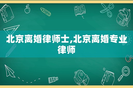 北京離婚律師士,北京離婚專業(yè)律師