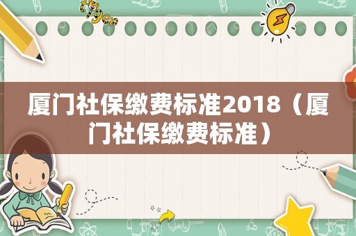 廈門社保繳費標準2018（廈門社保繳費標準）