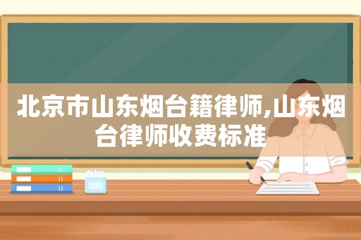 北京市山東煙臺籍律師,山東煙臺律師收費標準