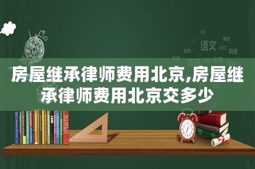 房屋繼承律師費用北京,房屋繼承律師費用北京交多少
