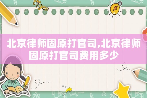 北京律師固原打官司,北京律師固原打官司費(fèi)用多少