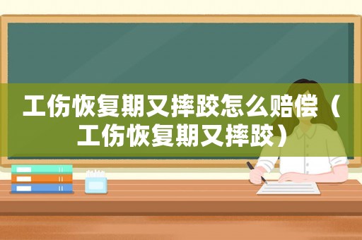 工傷恢復期又摔跤怎么賠償（工傷恢復期又摔跤）