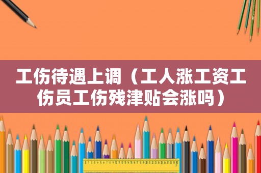 工傷待遇上調（工人漲工資工傷員工傷殘津貼會漲嗎）