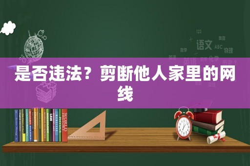 是否違法？剪斷他人家里的網(wǎng)線