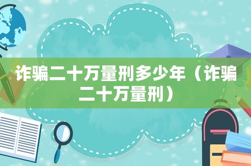 詐騙二十萬量刑多少年（詐騙二十萬量刑）