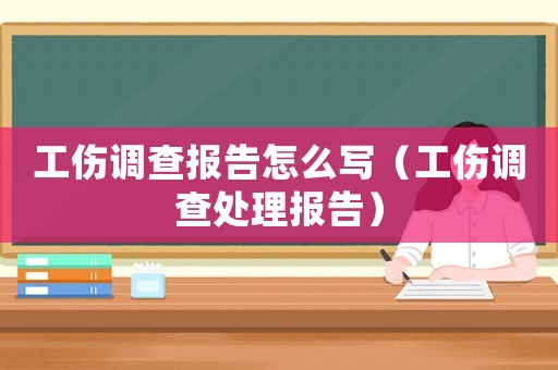 工傷調查報告怎么寫（工傷調查處理報告）