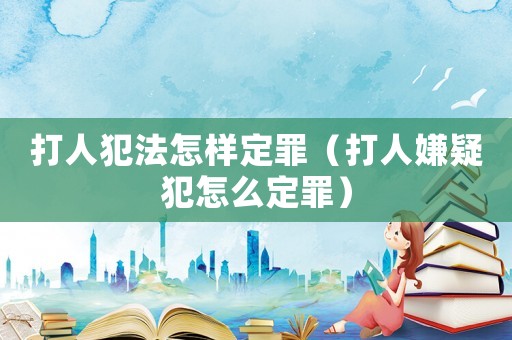 打人犯法怎樣定罪（打人嫌疑犯怎么定罪）