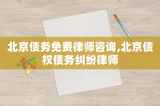 北京債務免費律師咨詢,北京債權債務糾紛律師