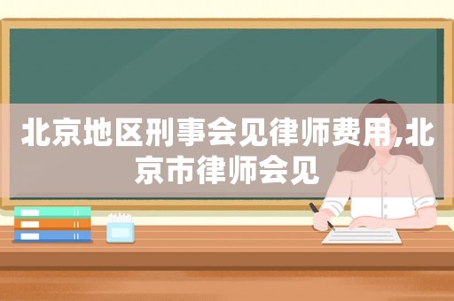 北京地區(qū)刑事會(huì)見律師費(fèi)用,北京市律師會(huì)見