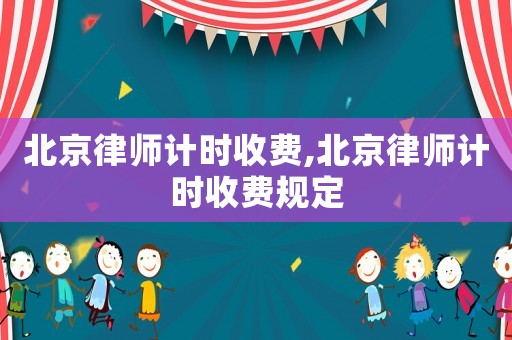 北京律師計(jì)時(shí)收費(fèi),北京律師計(jì)時(shí)收費(fèi)規(guī)定