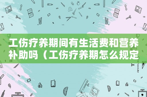 工傷療養期間有生活費和營養補助嗎（工傷療養期怎么規定）