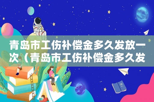 青島市工傷補償金多久發放一次（青島市工傷補償金多久發放）