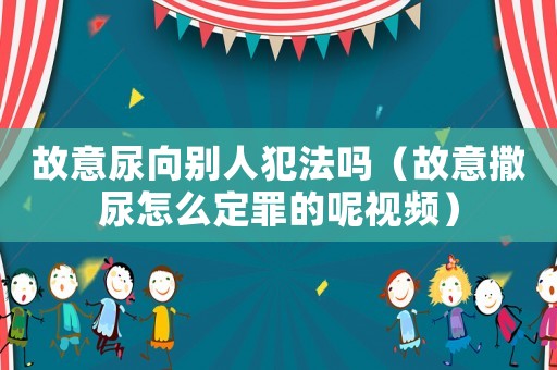 故意尿向別人犯法嗎（故意撒尿怎么定罪的呢視頻）